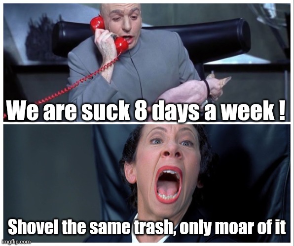 Dimmocratz ? | We are suck 8 days a week ! Shovel the same trash, only moar of it | image tagged in dr evil and frau yelling,memes,funny memes | made w/ Imgflip meme maker