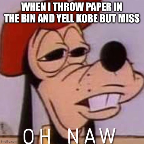 OH NAW | WHEN I THROW PAPER IN THE BIN AND YELL KOBE BUT MISS | image tagged in oh naw | made w/ Imgflip meme maker