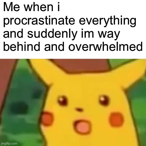 I need points help a girl out?? | Me when i procrastinate everything and suddenly im way behind and overwhelmed | image tagged in memes,surprised pikachu | made w/ Imgflip meme maker