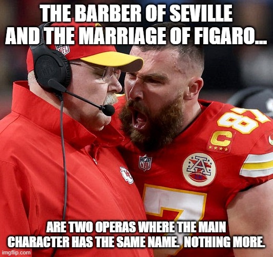 Travis Kelce screaming | THE BARBER OF SEVILLE AND THE MARRIAGE OF FIGARO... ARE TWO OPERAS WHERE THE MAIN CHARACTER HAS THE SAME NAME.  NOTHING MORE. | image tagged in travis kelce screaming | made w/ Imgflip meme maker