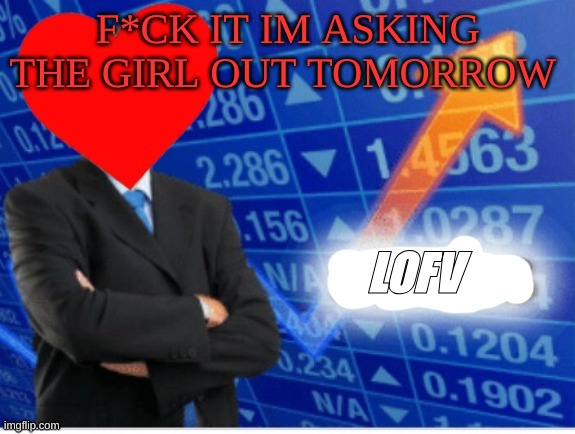 Valentines | F*CK IT IM ASKING THE GIRL OUT TOMORROW | image tagged in lofv meme,m | made w/ Imgflip meme maker