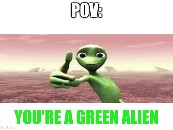 Green Alien Meme | POV:; YOU'RE A GREEN ALIEN | image tagged in aliens,meme | made w/ Imgflip meme maker