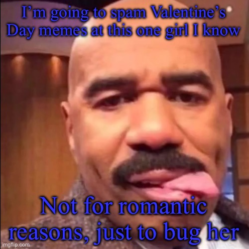 bleh | I’m going to spam Valentine’s Day memes at this one girl I know; Not for romantic reasons, just to bug her | image tagged in bleh | made w/ Imgflip meme maker