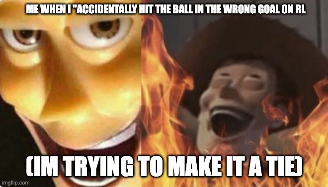 i like it when its a tie on rl | ME WHEN I "ACCIDENTALLY HIT THE BALL IN THE WRONG GOAL ON RL; (IM TRYING TO MAKE IT A TIE) | image tagged in satanic woody no spacing | made w/ Imgflip meme maker