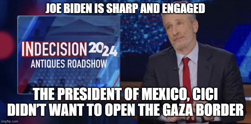 Over the Top | JOE BIDEN IS SHARP AND ENGAGED; THE PRESIDENT OF MEXICO, CICI DIDN’T WANT TO OPEN THE GAZA BORDER | image tagged in delusional,delusion,dementia,mental health,mental illness,potus | made w/ Imgflip meme maker