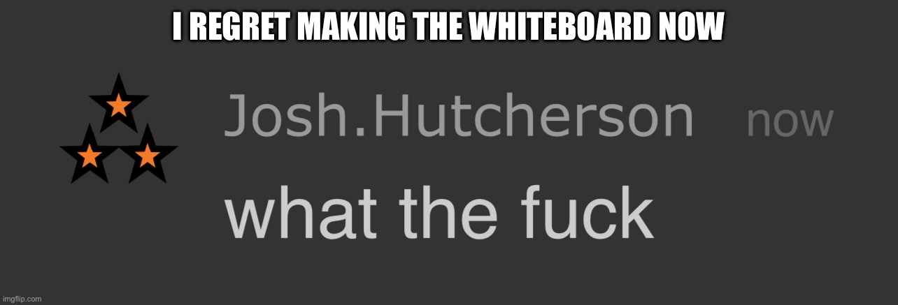 josh what the fck | I REGRET MAKING THE WHITEBOARD NOW | image tagged in josh what the fck | made w/ Imgflip meme maker