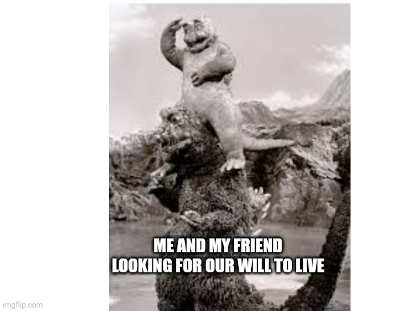 Never found it | ME AND MY FRIEND LOOKING FOR OUR WILL TO LIVE | image tagged in kaiju | made w/ Imgflip meme maker