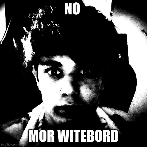 NO; MOR WITEBORD | image tagged in scary riplos | made w/ Imgflip meme maker
