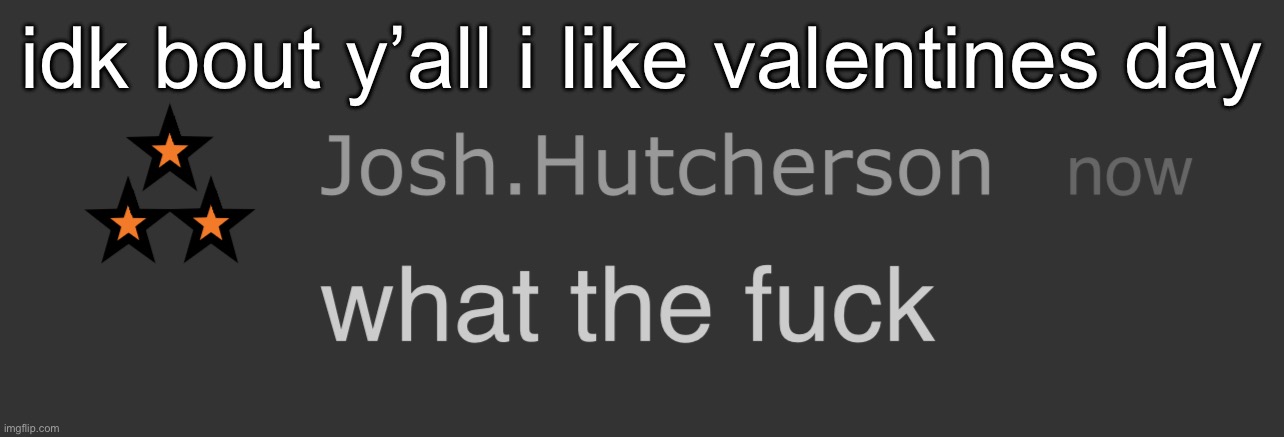 josh what the fck | idk bout y’all i like valentines day | image tagged in josh what the fck | made w/ Imgflip meme maker