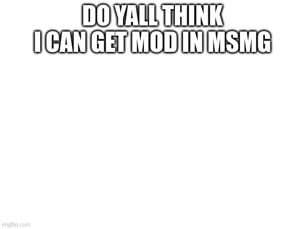 mod | DO YALL THINK I CAN GET MOD IN MSMG | image tagged in m | made w/ Imgflip meme maker
