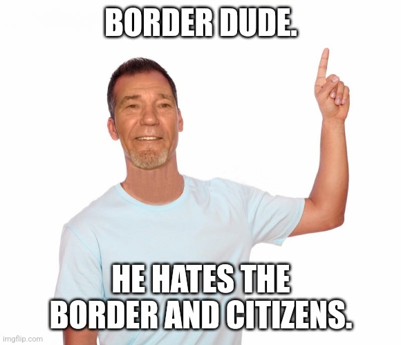 point up | BORDER DUDE. HE HATES THE BORDER AND CITIZENS. | image tagged in point up | made w/ Imgflip meme maker