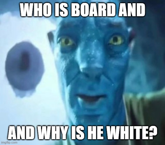 Whiteboard? | WHO IS BOARD AND; AND WHY IS HE WHITE? | image tagged in avatar guy | made w/ Imgflip meme maker