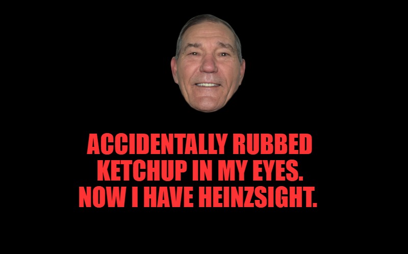 black screen | ACCIDENTALLY RUBBED KETCHUP IN MY EYES. NOW I HAVE HEINZSIGHT. | image tagged in black screen | made w/ Imgflip meme maker