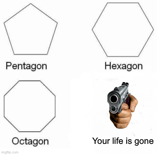 Your life is gone | Your life is gone | image tagged in memes,pentagon hexagon octagon | made w/ Imgflip meme maker