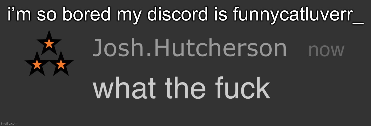 josh what the fck | i’m so bored my discord is funnycatluverr_ | image tagged in josh what the fck | made w/ Imgflip meme maker