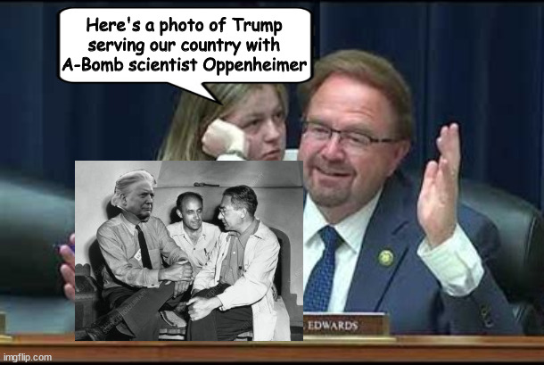 Edwards bombs again | Here's a photo of Trump serving our country with A-Bomb scientist Oppenheimer | image tagged in oppenheimer,atom bomb,trump,chuck edwards,maga moron,sunkist | made w/ Imgflip meme maker