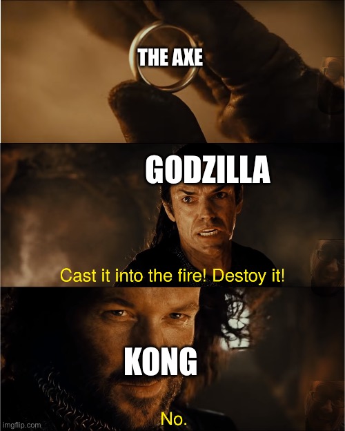 Bullshit #3 | THE AXE; GODZILLA; KONG | image tagged in cast it into the fire,godzilla vs kong | made w/ Imgflip meme maker