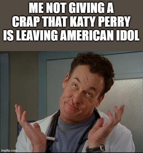 Katy Perry Leaving American Idol Meme | ME NOT GIVING A CRAP THAT KATY PERRY IS LEAVING AMERICAN IDOL | image tagged in katy perry,american idol,not giving a crap,scrubs,funny,memes | made w/ Imgflip meme maker