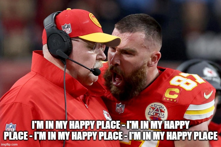 Happy Place | I'M IN MY HAPPY PLACE - I'M IN MY HAPPY PLACE - I'M IN MY HAPPY PLACE - I'M IN MY HAPPY PLACE | image tagged in travis kelce,superbowl,kansas city chiefs | made w/ Imgflip meme maker
