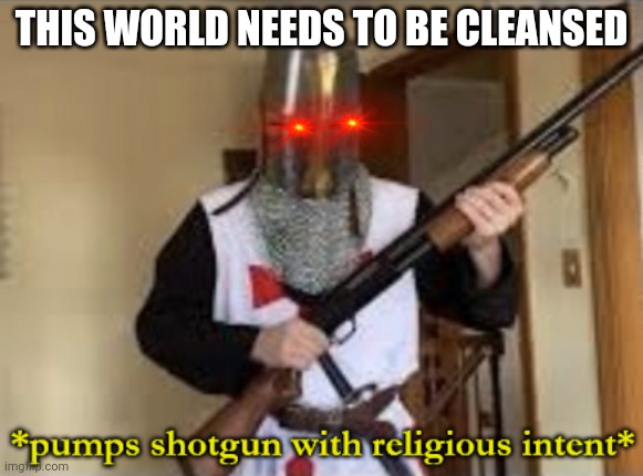 loads shotgun with religious intent | THIS WORLD NEEDS TO BE CLEANSED | image tagged in loads shotgun with religious intent | made w/ Imgflip meme maker