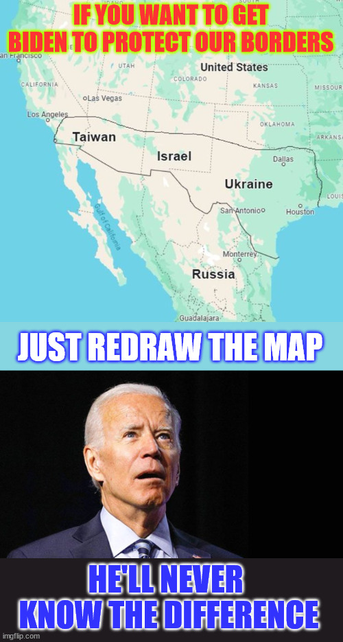 How to get the Biden regime to protect the US border | IF YOU WANT TO GET BIDEN TO PROTECT OUR BORDERS; JUST REDRAW THE MAP; HE'LL NEVER  KNOW THE DIFFERENCE | image tagged in confused joe biden,protect our borders,dementia joe,redraw map,he will not notice | made w/ Imgflip meme maker