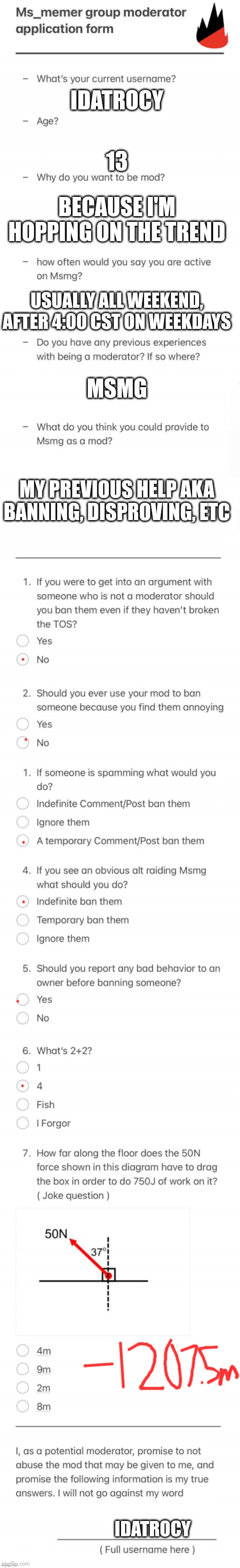 UPDATED MSMG MOD FORM | IDATROCY; 13; BECAUSE I'M HOPPING ON THE TREND; USUALLY ALL WEEKEND, AFTER 4:00 CST ON WEEKDAYS; MSMG; MY PREVIOUS HELP AKA BANNING, DISPROVING, ETC; IDATROCY | image tagged in updated msmg mod form | made w/ Imgflip meme maker