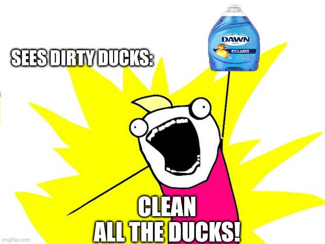 Clean ALL The Ducks | SEES DIRTY DUCKS:; CLEAN
ALL THE DUCKS! | image tagged in do all the things,x all the y,ducks,soap,memes,funny memes | made w/ Imgflip meme maker