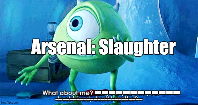 What About Me? | Arsenal: Slaughter ------------ ------------------------- | image tagged in what about me | made w/ Imgflip meme maker