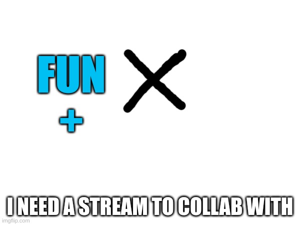 Hmmm | FUN
+; I NEED A STREAM TO COLLAB WITH | image tagged in m | made w/ Imgflip meme maker