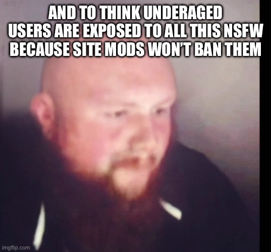 Caseoh bald | AND TO THINK UNDERAGED USERS ARE EXPOSED TO ALL THIS NSFW BECAUSE SITE MODS WON’T BAN THEM | image tagged in caseoh bald | made w/ Imgflip meme maker