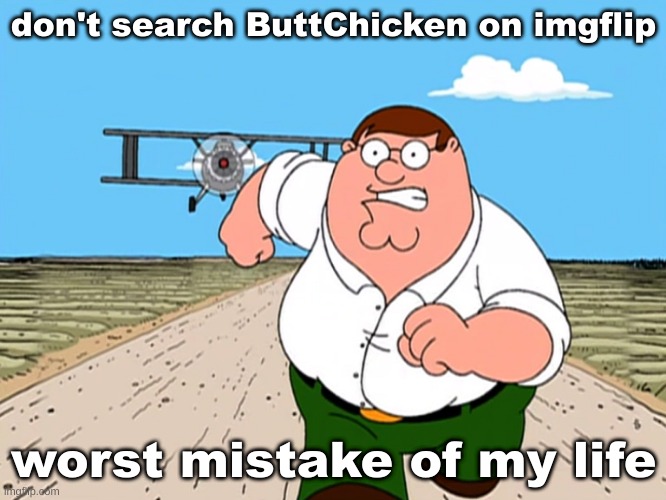 Peter Griffin running away | don't search ButtChicken on imgflip; worst mistake of my life | image tagged in peter griffin running away | made w/ Imgflip meme maker