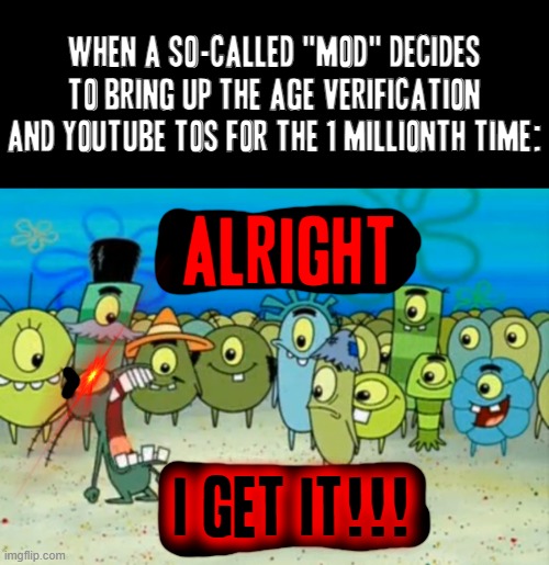 Not even kidding I mean those mods on Youtube are absolutely toxic I can barely hold my frickin tongue and I'm about to puke | WHEN A SO-CALLED "MOD" DECIDES TO BRING UP THE AGE VERIFICATION AND YOUTUBE TOS FOR THE 1 MILLIONTH TIME:; ALRIGHT; I GET IT!!! | image tagged in alright i get it,memes,plankton,scumbag youtube,assholes,relatable | made w/ Imgflip meme maker