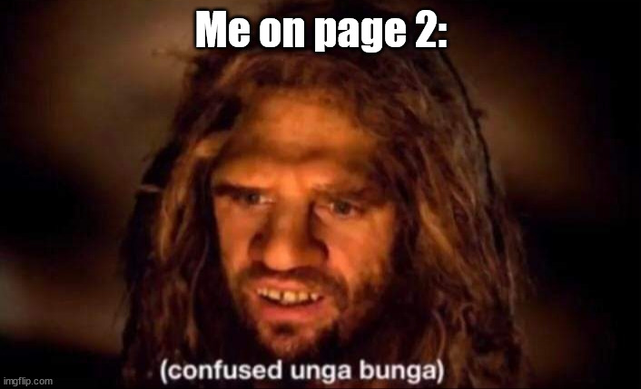 Me on page 2: | image tagged in confused unga bunga | made w/ Imgflip meme maker