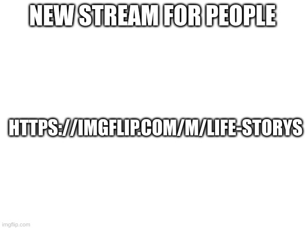 . | NEW STREAM FOR PEOPLE; HTTPS://IMGFLIP.COM/M/LIFE-STORYS | image tagged in m | made w/ Imgflip meme maker