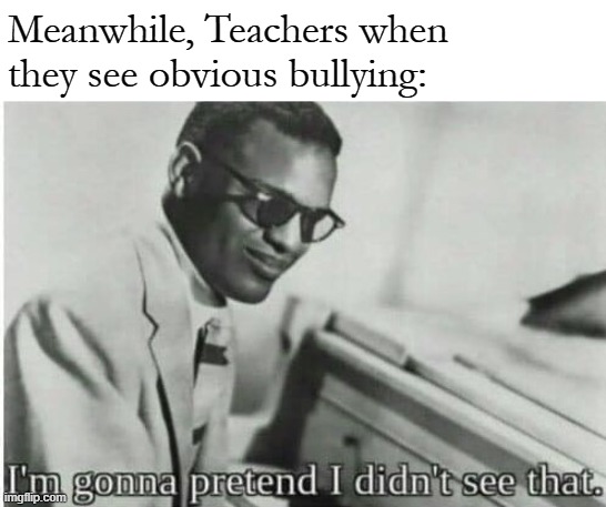 I'm gonna pretend I didn't see that | Meanwhile, Teachers when they see obvious bullying: | image tagged in i'm gonna pretend i didn't see that | made w/ Imgflip meme maker