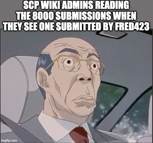 I bet the admins wouldn't like that | SCP WIKI ADMINS READING THE 8000 SUBMISSIONS WHEN THEY SEE ONE SUBMITTED BY FRED423 | image tagged in scp 8000,8kcon | made w/ Imgflip meme maker
