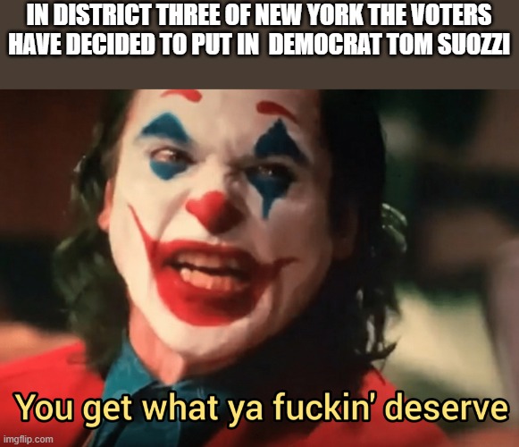 Santos open seat has been replaced by a democrat!! | IN DISTRICT THREE OF NEW YORK THE VOTERS HAVE DECIDED TO PUT IN  DEMOCRAT TOM SUOZZI | image tagged in you get what ya f ing deserve joker,house,democrat,new york | made w/ Imgflip meme maker