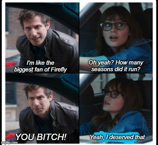 Firefly got Foxxed | Oh yeah? How many seasons did it run? I'm like the biggest fan of Firefly; YOU BITCH! Yeah, I deserved that | image tagged in brooklyn 99 set the bar too low,memes,firefly,season,bitch | made w/ Imgflip meme maker