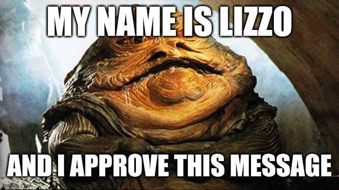 Lmao | MY NAME IS LIZZO; AND I APPROVE THIS MESSAGE | image tagged in jabba the hutt | made w/ Imgflip meme maker