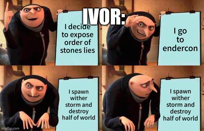 Gru's Plan | IVOR:; I decide to expose order of stones lies; I go to endercon; I spawn wither storm and destroy half of world; I spawn wither storm and destroy half of world | image tagged in memes,gru's plan | made w/ Imgflip meme maker