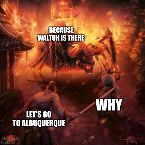 Badass spider thing | BECAUSE WALTUH IS THERE; WHY; LET'S GO TO ALBUQUERQUE | image tagged in badass spider thing | made w/ Imgflip meme maker