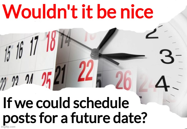 Feature addition | Wouldn't it be nice; If we could schedule posts for a future date? | image tagged in time clock calendar,memes,schedule,posts,imgflip | made w/ Imgflip meme maker