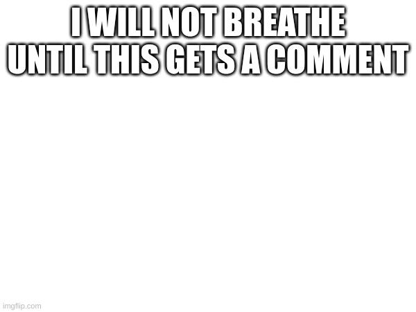 I WILL NOT BREATHE UNTIL THIS GETS A COMMENT | made w/ Imgflip meme maker