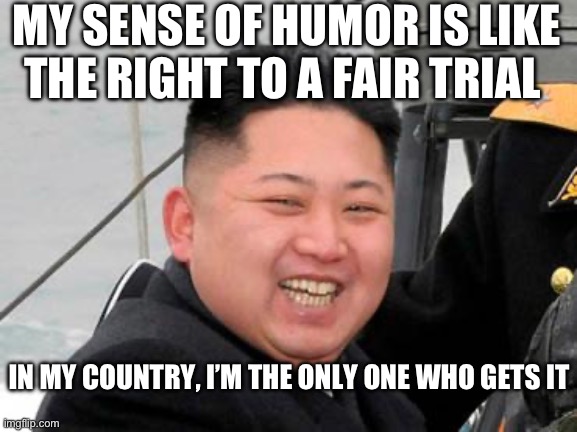Happy Kim Jong Un | MY SENSE OF HUMOR IS LIKE THE RIGHT TO A FAIR TRIAL; IN MY COUNTRY, I’M THE ONLY ONE WHO GETS IT | image tagged in happy kim jong un | made w/ Imgflip meme maker