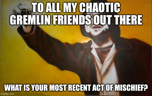 To All My Friends....Barfly. | TO ALL MY CHAOTIC GREMLIN FRIENDS OUT THERE; WHAT IS YOUR MOST RECENT ACT OF MISCHIEF? | image tagged in to all my friends barfly | made w/ Imgflip meme maker