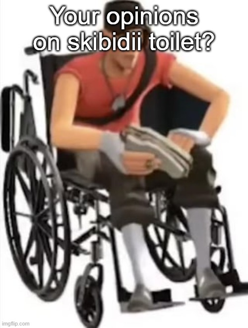 Scout but in a wheelchair | Your opinions on skibidii toilet? | image tagged in scout but in a wheelchair | made w/ Imgflip meme maker