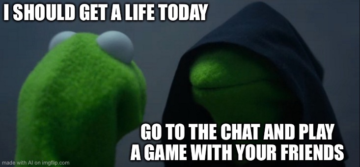 Evil Kermit | I SHOULD GET A LIFE TODAY; GO TO THE CHAT AND PLAY A GAME WITH YOUR FRIENDS | image tagged in memes,evil kermit | made w/ Imgflip meme maker