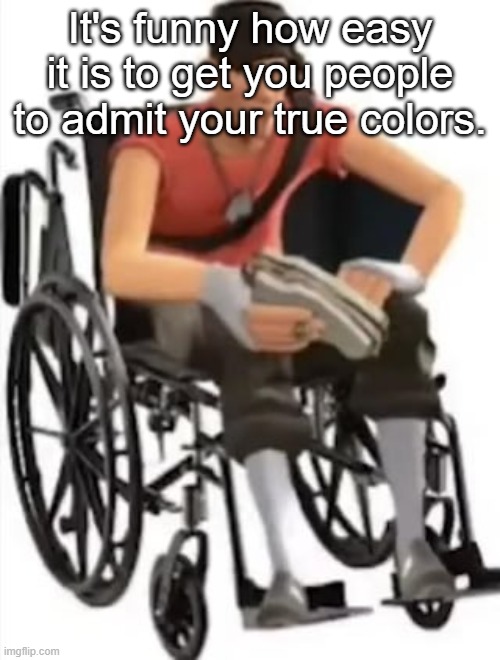 Scout but in a wheelchair | It's funny how easy it is to get you people to admit your true colors. | image tagged in scout but in a wheelchair | made w/ Imgflip meme maker