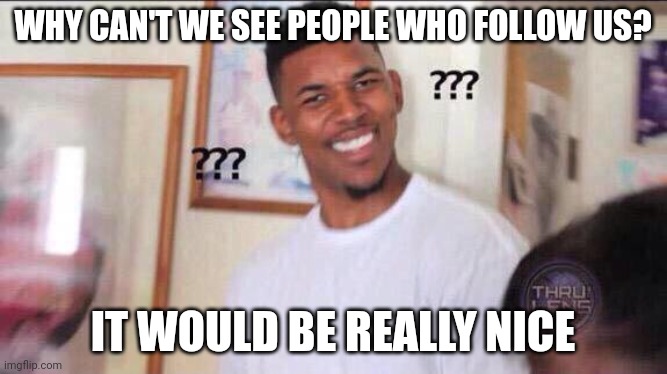 Black guy confused | WHY CAN'T WE SEE PEOPLE WHO FOLLOW US? IT WOULD BE REALLY NICE | image tagged in black guy confused | made w/ Imgflip meme maker