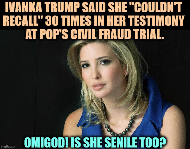 Her grandfather had Early-Onset Alzheimers. Do you think she's got it too? | IVANKA TRUMP SAID SHE "COULDN'T 
RECALL" 30 TIMES IN HER TESTIMONY 
AT POP'S CIVIL FRAUD TRIAL. OMIGOD! IS SHE SENILE TOO? | image tagged in ivanka trump,forget,amnesia,epidemic,alzheimers | made w/ Imgflip meme maker